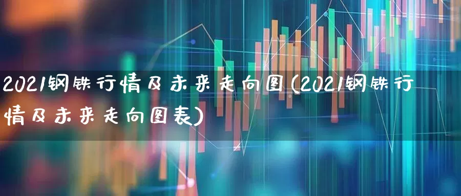 2021钢铁行情及未来走向图(2021钢铁行情及未来走向图表)_https://www.heiljjianzu.com_北交所_第1张