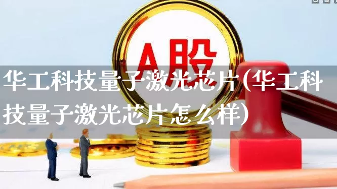 华工科技量子激光芯片(华工科技量子激光芯片怎么样)_https://www.heiljjianzu.com_创业板_第1张