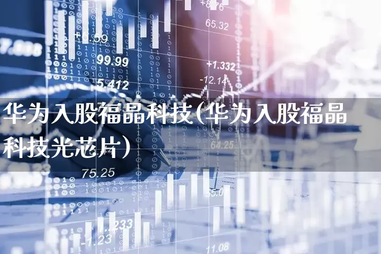 华为入股福晶科技(华为入股福晶科技光芯片)_https://www.heiljjianzu.com_科创板_第1张