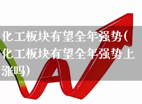 化工板块有望全年强势(化工板块有望全年强势上涨吗)_https://www.heiljjianzu.com_科创板_第1张