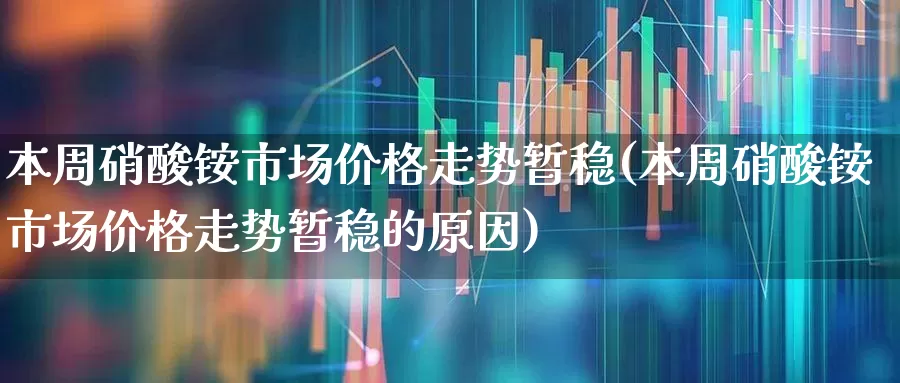 本周硝酸铵市场价格走势暂稳(本周硝酸铵市场价格走势暂稳的原因)_https://www.heiljjianzu.com_北交所_第1张