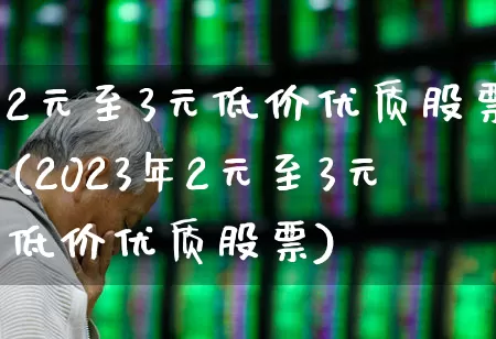 2元至3元低价优质股票(2023年2元至3元低价优质股票)_https://www.heiljjianzu.com_科创板_第1张