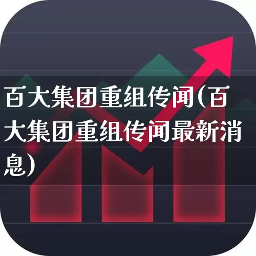 百大集团重组传闻(百大集团重组传闻最新消息)_https://www.heiljjianzu.com_科创板_第1张