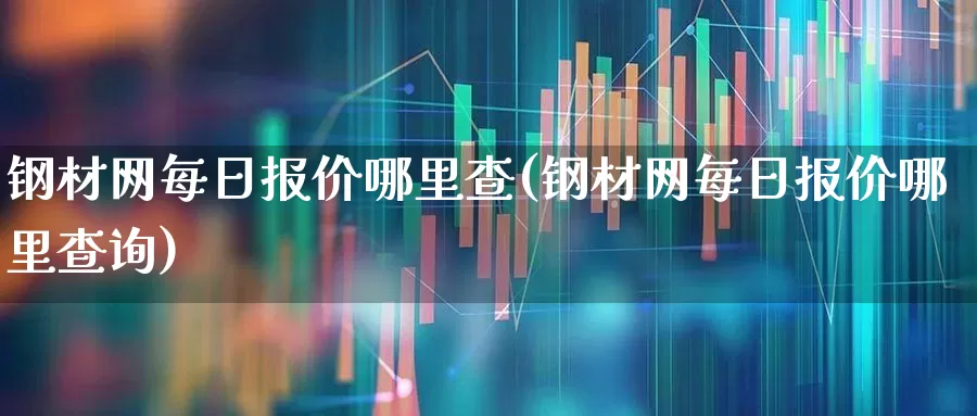 钢材网每日报价哪里查(钢材网每日报价哪里查询)_https://www.heiljjianzu.com_科创板_第1张
