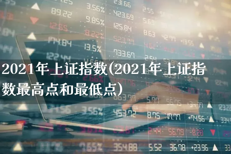 2021年上证指数(2021年上证指数最高点和最低点)_https://www.heiljjianzu.com_深交所_第1张
