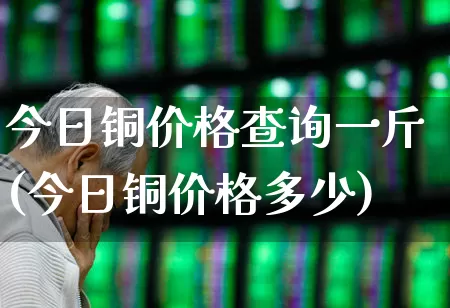 今日铜价格查询一斤(今日铜价格多少)_https://www.heiljjianzu.com_北交所_第1张