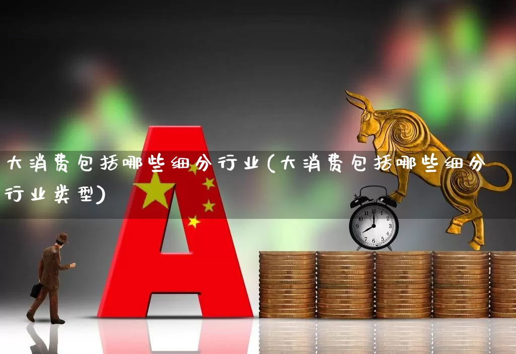 大消费包括哪些细分行业(大消费包括哪些细分行业类型)_https://www.heiljjianzu.com_上交所_第1张