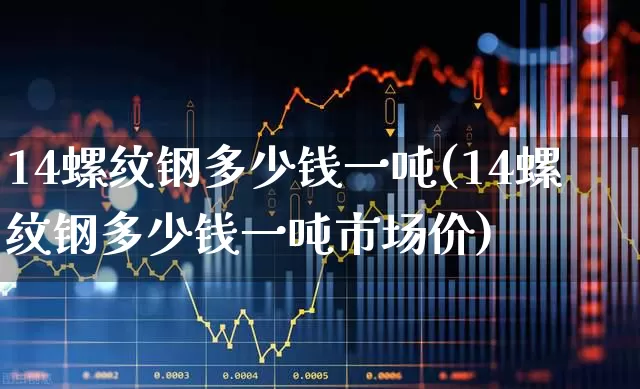 14螺纹钢多少钱一吨(14螺纹钢多少钱一吨市场价)_https://www.heiljjianzu.com_上交所_第1张