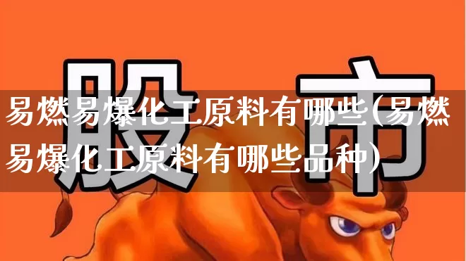 易燃易爆化工原料有哪些(易燃易爆化工原料有哪些品种)_https://www.heiljjianzu.com_深交所_第1张