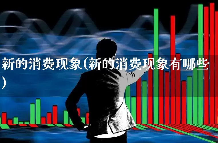 新的消费现象(新的消费现象有哪些)_https://www.heiljjianzu.com_科创板_第1张