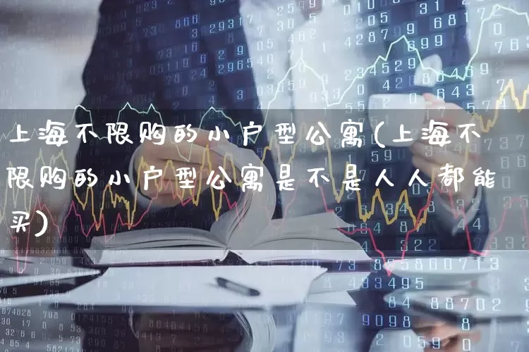 上海不限购的小户型公寓(上海不限购的小户型公寓是不是人人都能买)_https://www.heiljjianzu.com_上交所_第1张