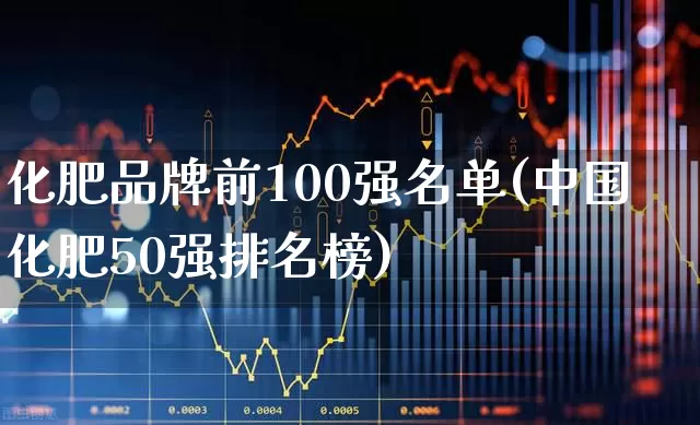 化肥品牌前100强名单(中国化肥50强排名榜)_https://www.heiljjianzu.com_上交所_第1张