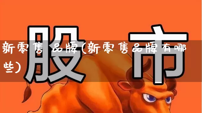 新零售 品牌(新零售品牌有哪些)_https://www.heiljjianzu.com_深交所_第1张
