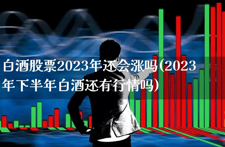 白酒股票2023年还会涨吗(2023年下半年白酒还有行情吗)_https://www.heiljjianzu.com_上交所_第1张