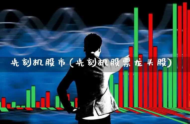 光刻机股市(光刻机股票龙头股)_https://www.heiljjianzu.com_深交所_第1张