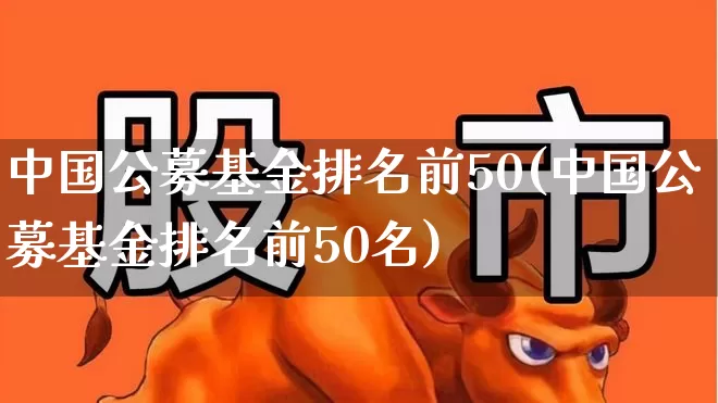 中国公募基金排名前50(中国公募基金排名前50名)_https://www.heiljjianzu.com_上交所_第1张