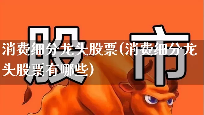 消费细分龙头股票(消费细分龙头股票有哪些)_https://www.heiljjianzu.com_科创板_第1张