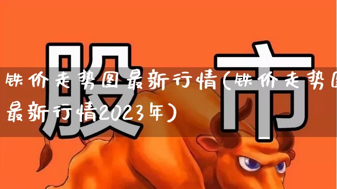铁价走势图最新行情(铁价走势图最新行情2023年)_https://www.heiljjianzu.com_上交所_第1张