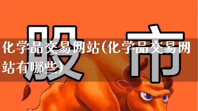 化学品交易网站(化学品交易网站有哪些)_https://www.heiljjianzu.com_科创板_第1张
