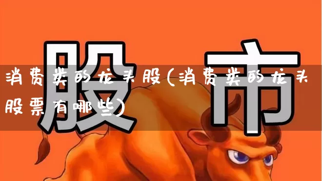 消费类的龙头股(消费类的龙头股票有哪些)_https://www.heiljjianzu.com_上交所_第1张