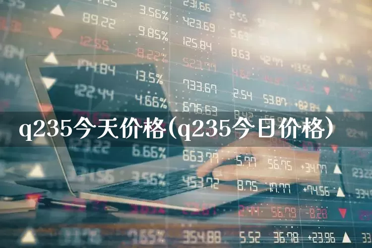 q235今天价格(q235今日价格)_https://www.heiljjianzu.com_上交所_第1张