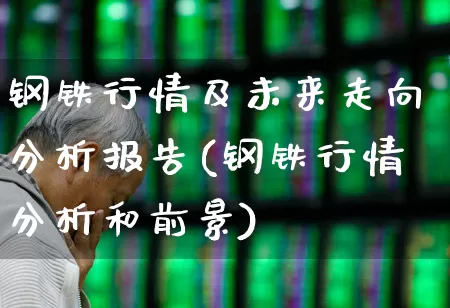 钢铁行情及未来走向分析报告(钢铁行情分析和前景)_https://www.heiljjianzu.com_上交所_第1张