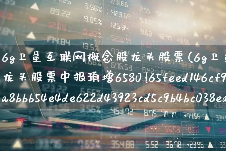 6g卫星互联网概念股龙头股票(6g卫星互联网概念股龙头股票中报预增6580%)_https://www.heiljjianzu.com_上交所_第1张