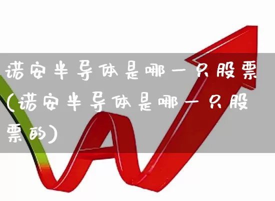 诺安半导体是哪一只股票(诺安半导体是哪一只股票的)_https://www.heiljjianzu.com_深交所_第1张
