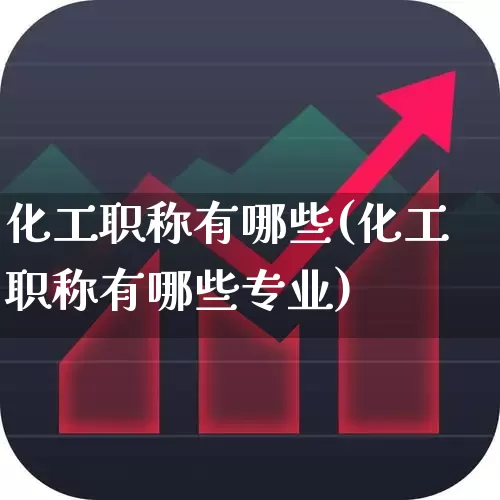 化工职称有哪些(化工职称有哪些专业)_https://www.heiljjianzu.com_上交所_第1张