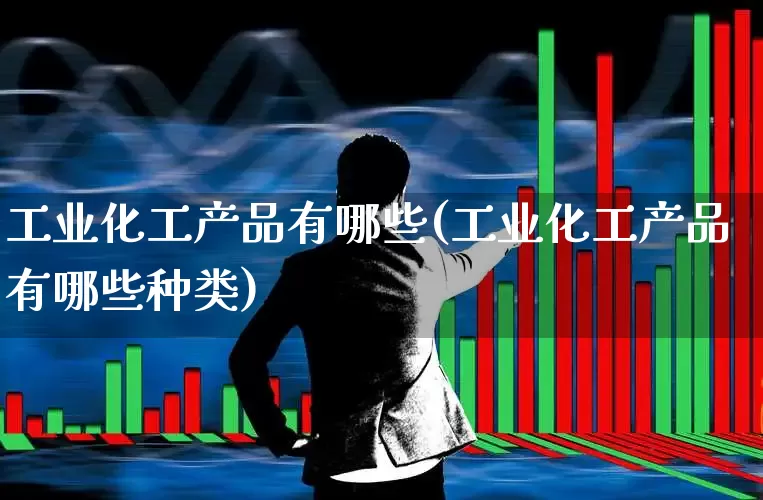 工业化工产品有哪些(工业化工产品有哪些种类)_https://www.heiljjianzu.com_北交所_第1张