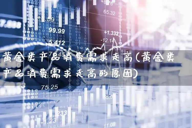 黄金类产品消费需求走高(黄金类产品消费需求走高的原因)_https://www.heiljjianzu.com_北交所_第1张