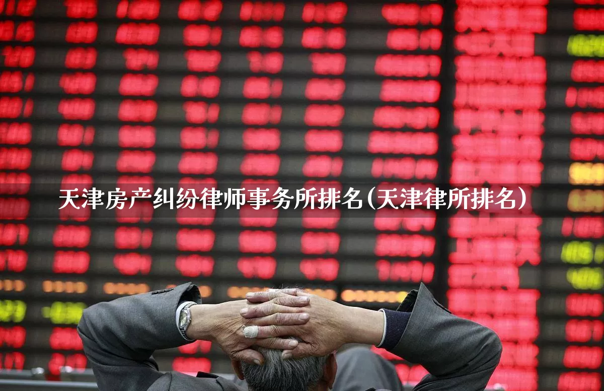 天津房产纠纷律师事务所排名(天津律所排名)_https://www.heiljjianzu.com_深交所_第1张