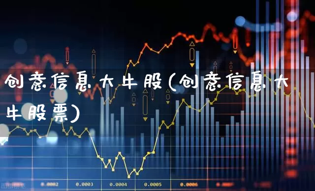 创意信息大牛股(创意信息大牛股票)_https://www.heiljjianzu.com_上交所_第1张