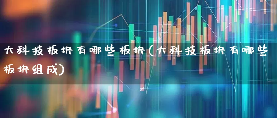 大科技板块有哪些板块(大科技板块有哪些板块组成)_https://www.heiljjianzu.com_科创板_第1张