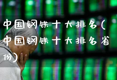 中国钢铁十大排名(中国钢铁十大排名省份)_https://www.heiljjianzu.com_深交所_第1张