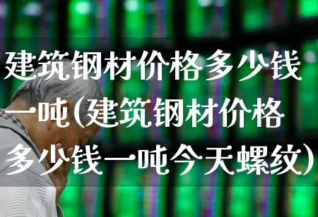 建筑钢材价格多少钱一吨(建筑钢材价格多少钱一吨今天螺纹)_https://www.heiljjianzu.com_北交所_第1张