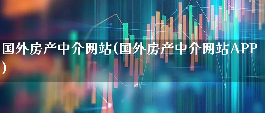 国外房产中介网站(国外房产中介网站APP)_https://www.heiljjianzu.com_北交所_第1张