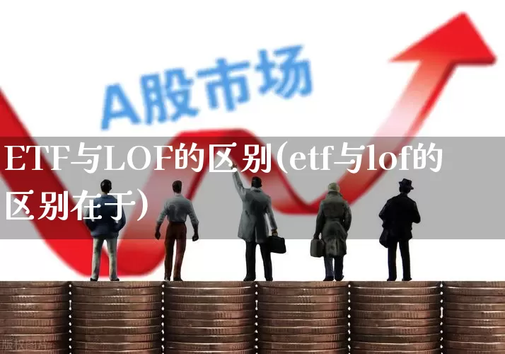 ETF与LOF的区别(etf与lof的区别在于)_https://www.heiljjianzu.com_深交所_第1张