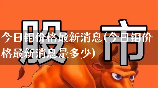 今日钼价格最新消息(今日钼价格最新消息是多少)_https://www.heiljjianzu.com_创业板_第1张