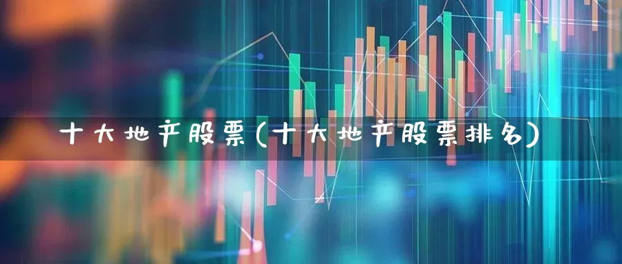 十大地产股票(十大地产股票排名)_https://www.heiljjianzu.com_北交所_第1张