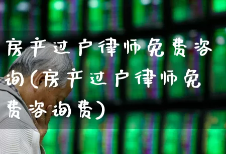 房产过户律师免费咨询(房产过户律师免费咨询费)_https://www.heiljjianzu.com_北交所_第1张