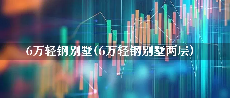 6万轻钢别墅(6万轻钢别墅两层)_https://www.heiljjianzu.com_科创板_第1张