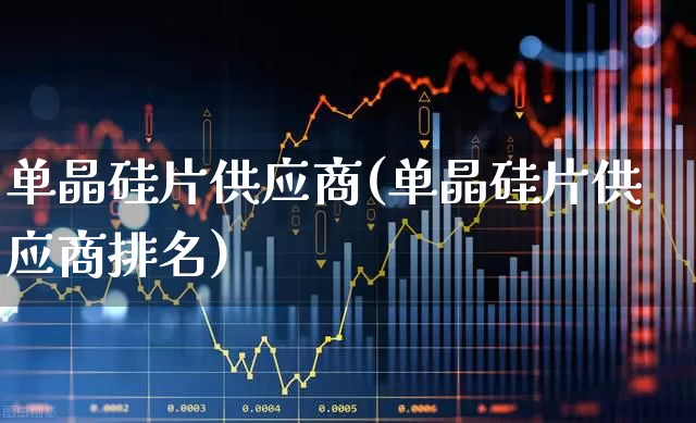 单晶硅片供应商(单晶硅片供应商排名)_https://www.heiljjianzu.com_创业板_第1张