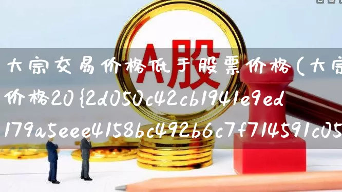 大宗交易价格低于股票价格(大宗交易价格低于股票价格20%)_https://www.heiljjianzu.com_深交所_第1张