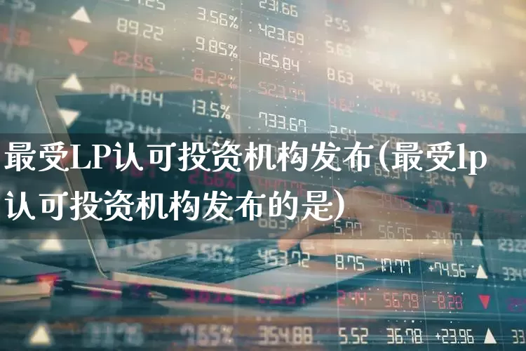 最受LP认可投资机构发布(最受lp认可投资机构发布的是)_https://www.heiljjianzu.com_科创板_第1张