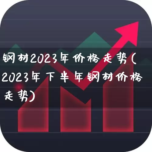 钢材2023年价格走势(2023年下半年钢材价格走势)_https://www.heiljjianzu.com_科创板_第1张