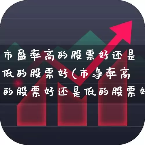 市盈率高的股票好还是低的股票好(市净率高的股票好还是低的股票好)_https://www.heiljjianzu.com_北交所_第1张