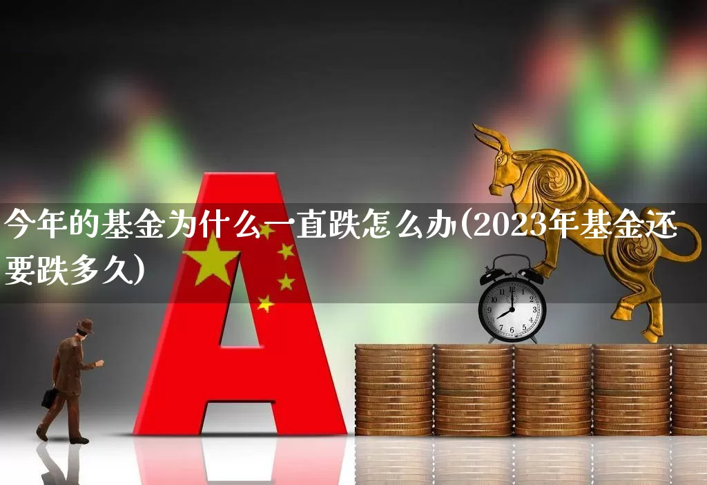 今年的基金为什么一直跌怎么办(2023年基金还要跌多久)_https://www.heiljjianzu.com_北交所_第1张