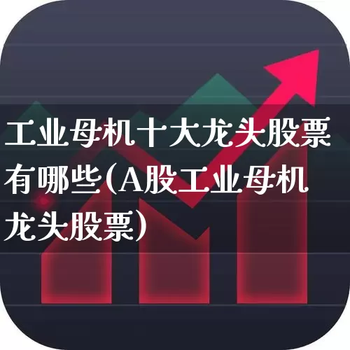 工业母机十大龙头股票有哪些(A股工业母机龙头股票)_https://www.heiljjianzu.com_科创板_第1张