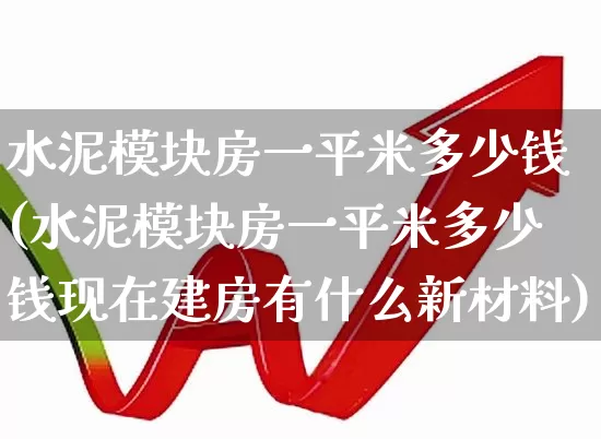 水泥模块房一平米多少钱(水泥模块房一平米多少钱现在建房有什么新材料)_https://www.heiljjianzu.com_深交所_第1张